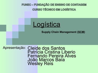 Logística
Apresentação:
Patrícia Cristina Liberio
Fernando Pereira Alves
Cleide dos Santos
João Marcos Baía
Supply Chain Management (SCM)
Wesley Reis
 