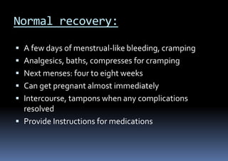 Normal recovery:
 A few days of menstrual-like bleeding, cramping
 Analgesics, baths, compresses for cramping
 Next menses: four to eight weeks
 Can get pregnant almost immediately
 Intercourse, tampons when any complications
resolved
 Provide Instructions for medications
 