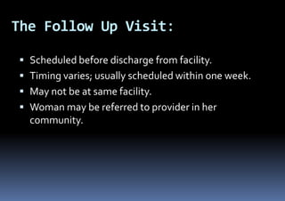 The Follow Up Visit:
 Scheduled before discharge from facility.
 Timing varies; usually scheduled within one week.
 May not be at same facility.
 Woman may be referred to provider in her
community.
 