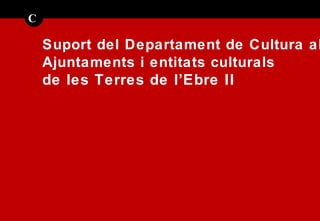 Suport  del  Departament  de Cultura  als   Ajuntaments  i  entitats   culturals   de les  Terres  de  l’Ebre II C 