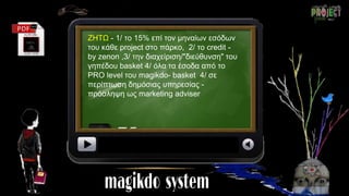 ΖΗΤΩ - 1/ το 15% επί τον μηναίων εσόδων
του κάθε project στο πάρκο, 2/ το credit -
by zenon ,3/ την διαχείριση/"διεύθυνση" του
γηπέδου basket 4/ όλα τα έσοδα από το
PRO level του magikdo- basket 4/ σε
περίπτωση δημόσιας υπηρεσίας -
πρόσληψη ως marketing adviser
 