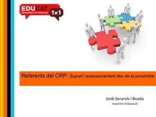 Referents del CRP:  Suport i assessorament des de la proximitat Jordi Serarols i Boada Inspector d’educació 