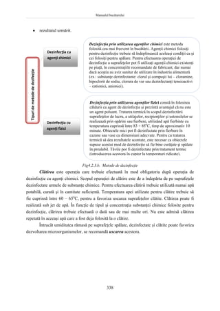 Manualul bucătarului
338
 rezultatul urmărit.
Fig4.2.3.b. Metode de dezinfecţie
Clătirea este operaţia care trebuie efectuată în mod obligatoriu după operaţia de
dezinfecţie cu agenţi chimici. Scopul operaţiei de clătire este de a îndepărta de pe suprafeţele
dezinfectate urmele de substanţe chimice. Pentru efectuarea clătirii trebuie utilizată numai apă
potabilă, curată şi în cantitate suficientă. Temperatura apei utilizate pentru clătire trebuie să
fie cuprinsă între 60 – 65o
C, pentru a favoriza uscarea suprafeţelor clătite. Clătirea poate fi
realizată sub jet de apă. În funcţie de tipul şi concentraţia substanţei chimice folosite pentru
dezinfecţie, clărirea trebuie efectuată o dată sau de mai multe ori. Nu este admisă clătirea
repetată în aceeaşi apă care a fost deja folosită la o clătire.
Întrucât umiditatea rămasă pe suprafeţele spălate, dezinfectate şi clătite poate favoriza
dezvoltarea microorganismelor, se recomandă uscarea acestora.
Dezinfecţia cu
agenţi chimici
Dezinfecţia cu
agenţi fizici
Dezinfecţia prin utilizarea agenţilor fizici constă în folosirea
căldurii ca agent de dezinfecţie şi prezintă avantajul că nu este
un agent poluant. Tratarea termică în scopul dezinfectării
suprafeţelor de lucru, a utilajelor, recipienţilor şi ustensilelor se
realizează prin opărire sau fierbere, utilizând apă fierbinte cu
temperatura cuprinsă între 83 ÷ 85o
C, timp de aproximativ 10
minute. Obiectele mici pot fi dezinfectate prin fierbere în
cazane sau vase cu dimensiuni adecvate. Pentru ca tratarea
termică să dea rezultatele scontate, este necesar ca obiectele
supuse acestui mod de dezinfecţie să fie bine curăţate şi spălate
în prealabil. Tăvile por fi dezinfectate prin tratament termic
(introducerea acestora în cuptor la temperaturi ridicate).
Tipuri
de
metode
de
dezifecție
Dezinfecţia prin utilizarea agenţilor chimici este metoda
folosită cea mai frecvent în bucătării. Agenţii chimici folosiţi
pentru dezinfecţie trebuie să îndeplinească aceleaşi condiţii ca şi
cei folosiţi pentru spălare. Pentru efectuarea operaţiei de
dezinfecţie a suprafeţelor pot fi utilizaţi agenţii chimici existenţi
pe piaţă, în concentraţiile recomandate de fabricant, dar numai
dacă aceştia au aviz sanitar de utilizare în industria alimentară
(ex.: substanţe dezinfectante: clorul şi compuşii lui – cloramine,
hipoclorit de sodiu, clorura de var sau dezinfectanţi tensioactivi
– cationici, anionici).
 