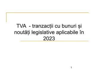 TVA - tranzacții cu bunuri și
noutăți legislative aplicabile în
2023
1
 