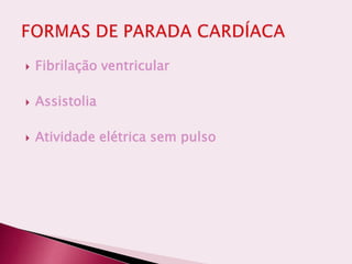  Fibrilação ventricular
 Assistolia
 Atividade elétrica sem pulso
 