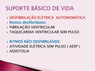  DESFIBRILAÇÃO ELÉTRICA AUTOMOMÁTICA
 Ritmos desfibriláveis:
 FIBRILAÇÃO VENTRICULAR
 TAQUICARDIA VENTRICULAR SEM PULSO
 RITMOS NÃO DESFIBRILÁVEIS:
 ATIVIDADE ELÉTRICA SEM PULSO ( AESP )
 ASSISTOLIA
 