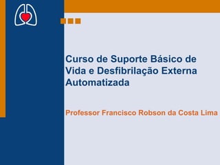 Curso de Suporte Básico de Vida e Desfibrilação Externa Automatizada Professor Francisco Robson da Costa Lima 