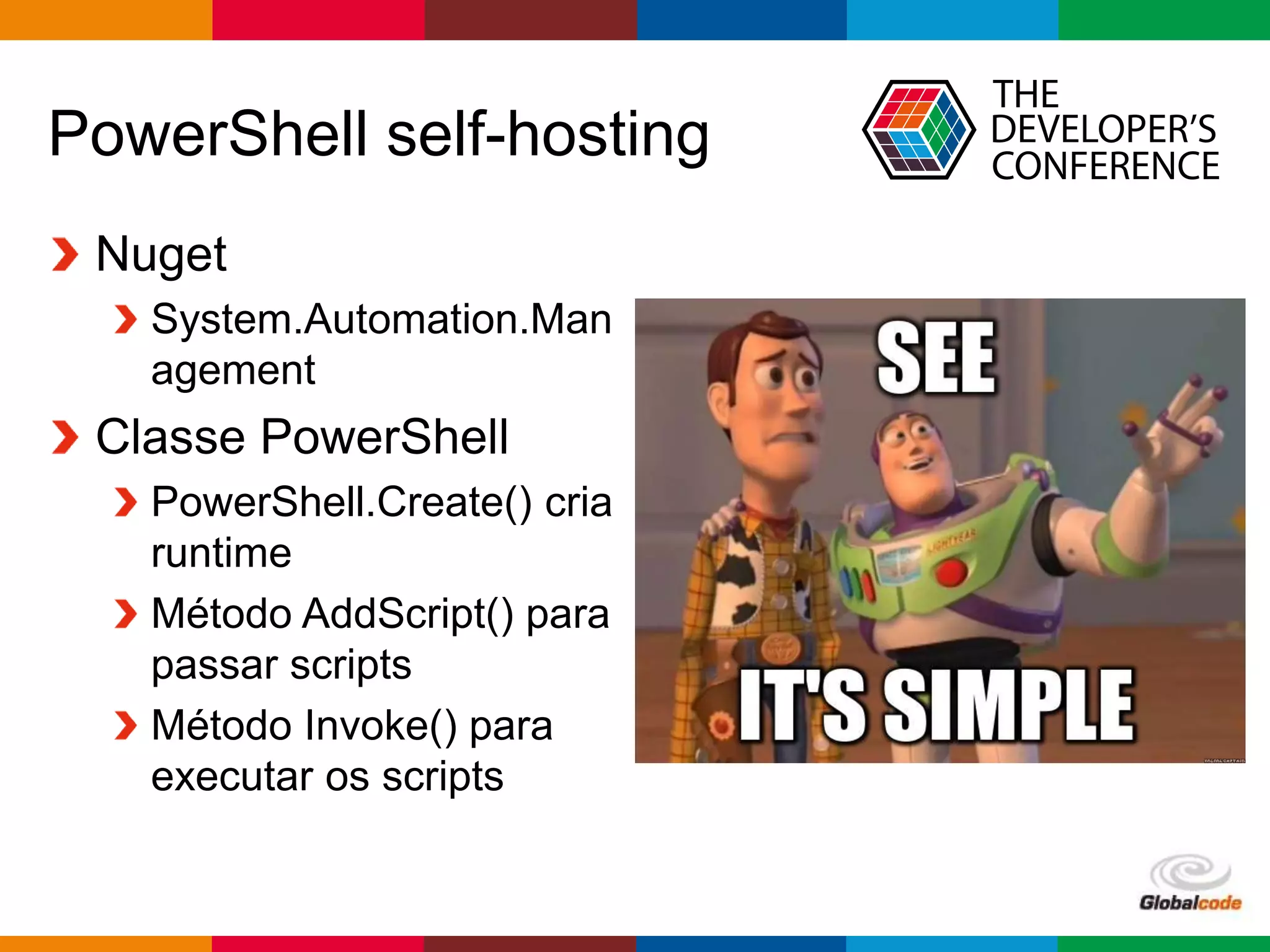 Globalcode – Open4education
PowerShell self-hosting
Nuget
System.Automation.Man
agement
Classe PowerShell
PowerShell.Create() cria
runtime
Método AddScript() para
passar scripts
Método Invoke() para
executar os scripts
 