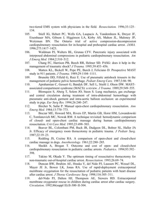 two-tiered EMS system with physicians in the field. Resuscitation. 1996;33:125–
134.
105. Stiell IG, Hebert PC, Wells GA, Laupacis A, Vandemheen K, Dreyer JF,
Eisenhauer MA, Gibson J, Higginson LA, Kirby AS, Mahon JL, Maloney JP,
Weitzman BN. The Ontario trial of active compression-decompression
cardiopulmonary resuscitation for in-hospital and prehospital cardiac arrest. JAMA.
1996;275:1417–1423.
106. Waldman PJ, Walters BL, Grunau CFV. Pancreatic injury associated with
interposed abdominal compressions in pediatric cardiopulmonary resuscitation. Am
J Emerg Med. 1984;2:510–512.
107. Chang FC, Harrison PB, Beech RR, Helmer SD. PASG: does it help in the
management of traumatic shock? J Trauma. 1995;39:453–456.
108. Mattox KL, Bickell W, Pepe PE, Burch J, Feliciano D. Prospective MAST
study in 911 patients. J Trauma. 1989;29:1104–1111.
109. Brunette DD, Fifield G, Ruiz E. Use of pneumatic antishock trousers in the
management of pediatric pelvic hemorrhage. Pediatr Emerg Care. 1987;3:86–90.
110. Aprahamian C, Gessert G, Bandyk DF, Sell L, Stiehl J, Olson DW. MAST-
associated compartment syndrome (MACS): a review. J Trauma. 1989;29:549–555.
111. Blomquist S, Aberg T, Solem JO, Steen S. Lung mechanics, gas exchange
and central circulation during treatment of intra-abdominal hemorrhage with
pneumatic anti-shock garment and intra-aortic balloon occlusion: an experimental
study in pigs. Eur Surg Res. 1994;26:240–247.
112. Bircher N, Safar P. Manual open-chest cardiopulmonary resuscitation. Ann
Emerg Med. 1984;13:770–773.
113. Boczar ME, Howard MA, Rivers EP, Martin GB, Horst HM, Lewandowski
C, Tomlanovich MC, Nowak RM. A technique revisited: hemodynamic comparison
of closed- and open-chest cardiac massage during human cardiopulmonary
resuscitation. Crit Care Med. 1995;23:498–503.
114. Beaver BL, Colombani PM, Buck JR, Dudgeon DL, Bohrer SL, Haller JA
Jr. Efficacy of emergency room thoracotomy in pediatric trauma. J Pediatr Surg.
1987;22:19–23.
115. Redding JS, Cozine RA. A comparison of open-chest and closed-chest
cardiac massage in dogs. Anesthesiology. 1961;22:280–285.
116. Sheikh A, Brogan T. Outcome and cost of open- and closed-chest
cardiopulmonary resuscitation in pediatric cardiac arrests. Pediatrics. 1994;93:392–
398.
117. Takino M, Okada Y. The optimum timing of resuscitative thoracotomy for
non-traumatic out-of-hospital cardiac arrest. Resuscitation. 1993;26:69–74.
118. Duncan BW, Ibrahim AE, Hraska V, del Nido PJ, Laussen PC, Wessel DL,
Mayer JE Jr, Bower LK, Jonas RA. Use of rapid-deployment extracorporeal
membrane oxygenation for the resuscitation of pediatric patients with heart disease
after cardiac arrest. J Thorac Cardiovasc Surg. 1998;116:305–311.
119. del-Nido PJ, Dalton HJ, Thompson AE, Siewers RD. Extracorporeal
membrane oxygenator rescue in children during cardiac arrest after cardiac surgery.
Circulation. 1992;86(suppl II):II-300–II-304.
 
