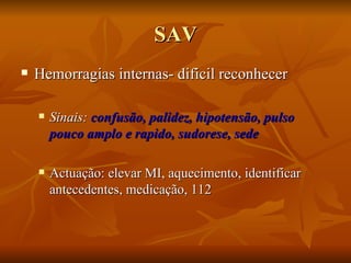 SAV Hemorragias internas- dificil reconhecer Sinais:  confusão, palidez, hipotensão, pulso pouco amplo e rapido, sudorese, sede Actuação: elevar MI, aquecimento, identificar antecedentes, medicação, 112 