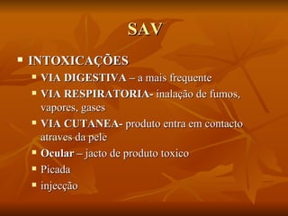 SAV INTOXICAÇÕES  VIA DIGESTIVA –  a mais frequente VIA RESPIRATORIA-  inalação de fumos, vapores, gases VIA CUTANEA-  produto entra em contacto atraves da pele Ocular –  jacto de produto toxico Picada  injecção 
