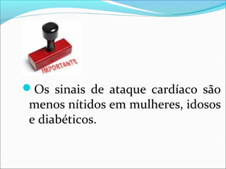 Os sinais de ataque cardíaco são
menos nítidos em mulheres, idosos
e diabéticos.
 