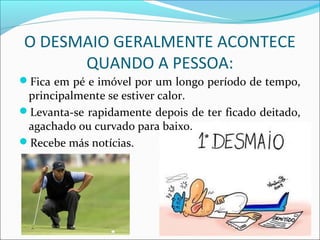 O DESMAIO GERALMENTE ACONTECE
QUANDO A PESSOA:
Fica em pé e imóvel por um longo período de tempo,
principalmente se estiver calor.
Levanta-se rapidamente depois de ter ficado deitado,
agachado ou curvado para baixo.
Recebe más notícias.
 