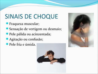 SINAIS DE CHOQUE
Fraqueza muscular;
Sensação de vertigem ou desmaio;
Pele pálida ou acinzentada;
Agitação ou confusão;
Pele fria e úmida.
 