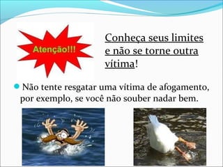 Não tente resgatar uma vítima de afogamento,
por exemplo, se você não souber nadar bem.
Conheça seus limites
e não se torne outra
vítima!
 