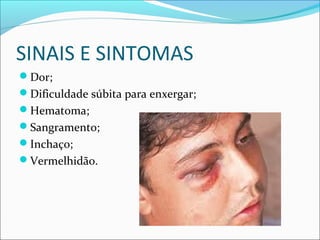 SINAIS E SINTOMAS
Dor;
Dificuldade súbita para enxergar;
Hematoma;
Sangramento;
Inchaço;
Vermelhidão.
 