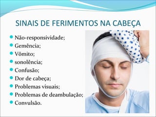 SINAIS DE FERIMENTOS NA CABEÇA
Não-responsividade;
Gemência;
Vômito;
sonolência;
Confusão;
Dor de cabeça;
Problemas visuais;
Problemas de deambulação;
Convulsão.
 