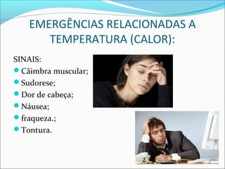 EMERGÊNCIAS RELACIONADAS A
TEMPERATURA (CALOR):
SINAIS:
Cãimbra muscular;
Sudorese;
Dor de cabeça;
Náusea;
fraqueza.;
Tontura.
 