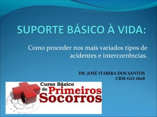 Como proceder nos mais variados tipos de
acidentes e intercorrências.
DR. JOSÉ ITABIRA DOS SANTOS
CRM-GO: 6618
 