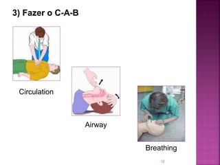3) Fazer o C-A-B




 Circulation



                   Airway


                            Breathing
                                12
 