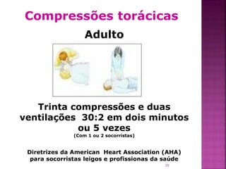 Compressões torácicas
                   Adulto




   Trinta compressões e duas
ventilações 30:2 em dois minutos
           ou 5 vezes
               (Com 1 ou 2 socorristas)


 Diretrizes da American Heart Association (AHA)
  para socorristas leigos e profissionas da saúde
                                            29
 