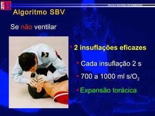 ESCOLA NACIONAL DE BOMBEIROS
Algoritmo SBV
Se não ventilar
 2 insuflações eficazes
 Cada insuflação 2 s
 700 a 1000 ml s/O2
 Expansão torácica
 