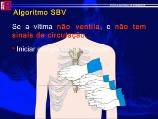 ESCOLA NACIONAL DE BOMBEIROS
Algoritmo SBV
Se a vítima não ventila, e não tem
sinais de circulação...
 Iniciar compressões torácicas
 