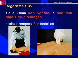 ESCOLA NACIONAL DE BOMBEIROS
Algoritmo SBV
Se a vítima não ventila, e não tem
sinais de circulação...
 Iniciar compressões torácicas
 