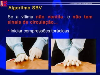 ESCOLA NACIONAL DE BOMBEIROS
Algoritmo SBV
Se a vítima não ventila, e não tem
sinais de circulação...
 Iniciar compressões torácicas
 