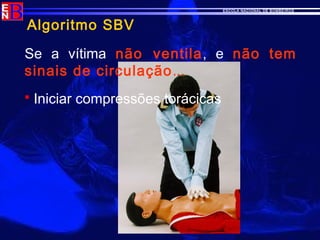 ESCOLA NACIONAL DE BOMBEIROS
Algoritmo SBV
Se a vítima não ventila, e não tem
sinais de circulação...
 Iniciar compressões torácicas
 