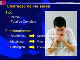 ESCOLA NACIONAL DE BOMBEIROS
Obstrução da via aérea
Tipo
 Parcial
 Total ou Completa
Funcionalmente
 Anatómica Queda da língua
 Mecânica
 Patológica
Corpo estranho
Edemas, inflamações, etc.
 