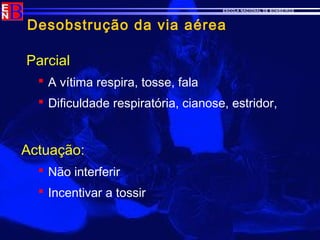 ESCOLA NACIONAL DE BOMBEIROS
Desobstrução da via aérea
Parcial
 A vítima respira, tosse, fala
 Dificuldade respiratória, cianose, estridor,
Actuação:
 Não interferir
 Incentivar a tossir
 