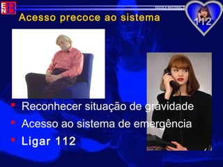 ESCOLA NACIONAL DE BOMBEIROS
Acesso precoce ao sistema
 Reconhecer situação de gravidade
 Acesso ao sistema de emergência
 Ligar 112
 