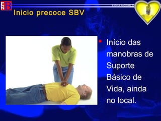 ESCOLA NACIONAL DE BOMBEIROS
Inicio precoce SBV
 Início das
manobras de
Suporte
Básico de
Vida, ainda
no local.
 