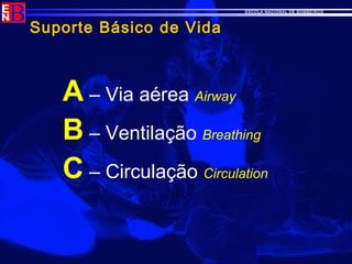 ESCOLA NACIONAL DE BOMBEIROS
Suporte Básico de Vida
A – Via aérea Airway
B – Ventilação Breathing
C – Circulação Circulation
 