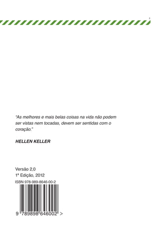 3

“As melhores e mais belas coisas na vida não podem
ser vistas nem tocadas, devem ser sentidas com o
coração.”
Hellen Keller

Versão 2,0
1ª Edição, 2012
ISBN 978-989-8646-00-2

9 789898 646002

 