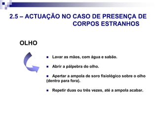 2.4 – ACTUAÇÃO EM CASO DE 								FERIDASFeridas nos OlhosCobrir o olho com compressa esterilizadashumedecidas com soro fisiológico.Encaminhar para Hospital.