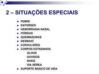 2 – SITUAÇÕES ESPECIAISFEBREENTORSESHEMORRAGIA NASALFERIDASQUEIMADURASDESMAIOCONVULSÕESCORPOS ESTRANHOS		OLHOS		OUVIDOS		NARIZ		VIA AÉREASUPORTE BÁSICO DE VIDA