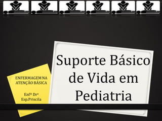 Suporte Básico
de Vida em
Pediatria
ENFERMAGEMNA
ATENÇÃO BÁSICA
Enfª Dra
Esp.Priscila
 