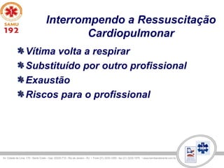 Interrompendo a Ressuscitação
Cardiopulmonar
Vítima volta a respirar
Substituído por outro profissional
Exaustão
Riscos para o profissional
 
