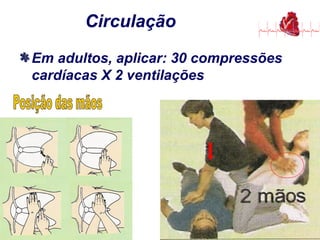 Circulação
Em adultos, aplicar: 30 compressões
cardíacas X 2 ventilações
Circulação
 