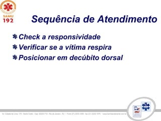 Sequência de Atendimento
Check a responsividade
Verificar se a vítima respira
Posicionar em decúbito dorsal
 