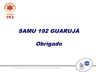 SAMU 192 GUARUJÁ
Obrigado
Av. Conselheiro Nébias, 475 – Cep: 11045-001 – Santos – SP – Fone/Fax: (13) 3221-2227 – www.grupobem.com.br
 