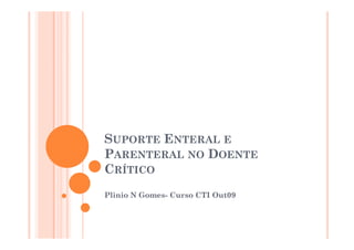 SUPORTE ENTERAL E
PARENTERAL NO DOENTE
CRÍTICO
Plinio N Gomes- Curso CTI Out09
 