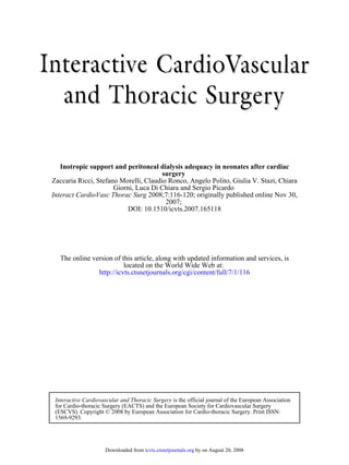 DOI: 10.1510/icvts.2007.165118
2007;
2008;7:116-120; originally published online Nov 30,Interact CardioVasc Thorac Surg
Giorni, Luca Di Chiara and Sergio Picardo
Zaccaria Ricci, Stefano Morelli, Claudio Ronco, Angelo Polito, Giulia V. Stazi, Chiara
surgery
Inotropic support and peritoneal dialysis adequacy in neonates after cardiac
http://icvts.ctsnetjournals.org/cgi/content/full/7/1/116
located on the World Wide Web at:
The online version of this article, along with updated information and services, is
1569-9293.
(ESCVS). Copyright © 2008 by European Association for Cardio-thoracic Surgery. Print ISSN:
for Cardio-thoracic Surgery (EACTS) and the European Society for Cardiovascular Surgery
is the official journal of the European AssociationInteractive Cardiovascular and Thoracic Surgery
by on August 20, 2008icvts.ctsnetjournals.orgDownloaded from
 