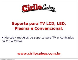 Suporte para TV LCD, LED,
                            Plasma e Convencional.

  • Marcas / modelos de suporte para TV encontrados
  na Cirilo Cabos



                                     www.cirilocabos.com.br
terça-feira, 11 de outubro de 2011
 
