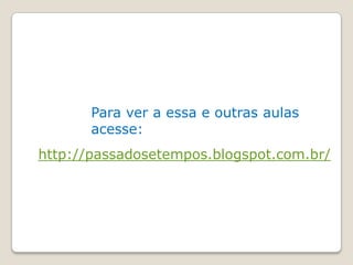 Para ver a essa e outras aulas
       acesse:
http://passadosetempos.blogspot.com.br/
 