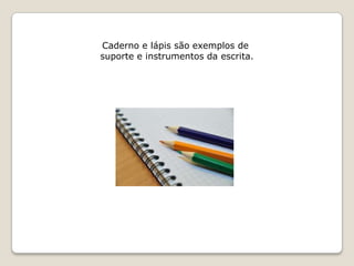Caderno e lápis são exemplos de
suporte e instrumentos da escrita.
 