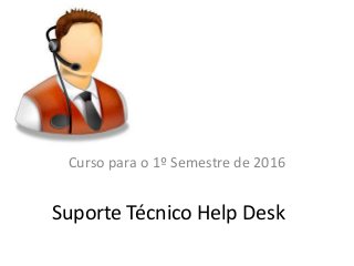 Suporte Técnico Help Desk
Curso para o 1º Semestre de 2016
 