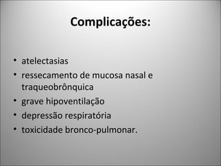 Complicações:
• atelectasias
• ressecamento de mucosa nasal e
traqueobrônquica
• grave hipoventilação
• depressão respiratória
• toxicidade bronco-pulmonar.
 
